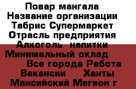 Повар мангала › Название организации ­ Табрис Супермаркет › Отрасль предприятия ­ Алкоголь, напитки › Минимальный оклад ­ 28 000 - Все города Работа » Вакансии   . Ханты-Мансийский,Мегион г.